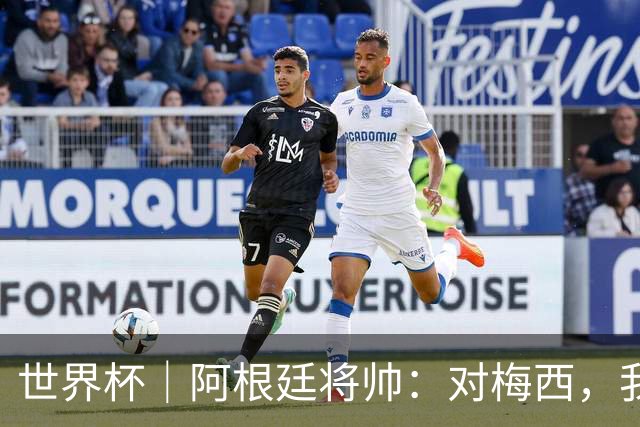 世界杯｜阿根廷将帅：对梅西，我们已无话可说