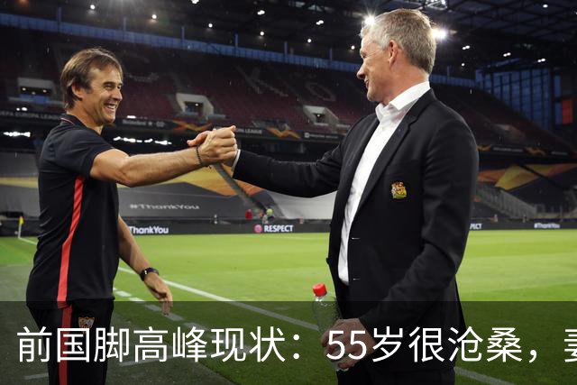 前国脚高峰现状：55岁很沧桑，妻子也是运动员，儿子和继父更亲近