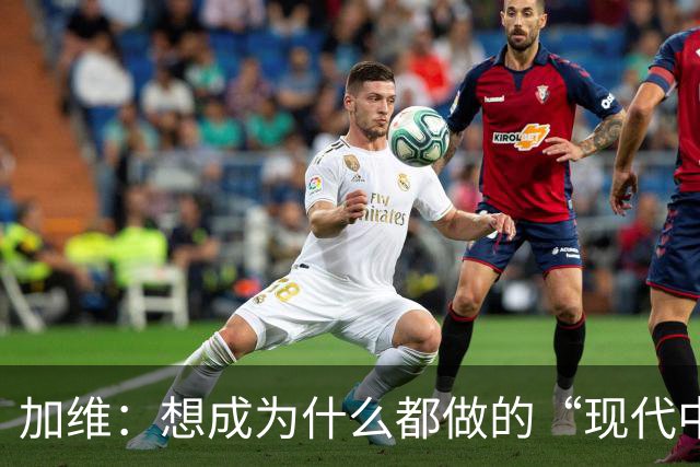 加维：想成为什么都做的“现代中场” 西班牙是夺冠热门之一