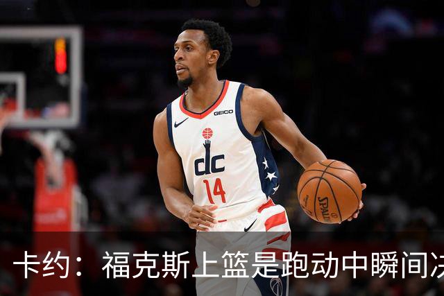 卡约：福克斯上篮是跑动中瞬间决定的 上篮肯定比罚球容易