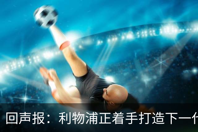 回声报：利物浦正着手打造下一代阵容，引援目标转向年轻化