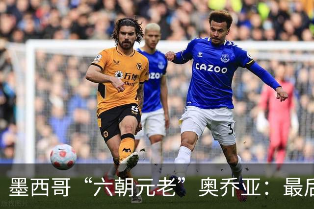 墨西哥“六朝元老”奥乔亚：最后一次守护