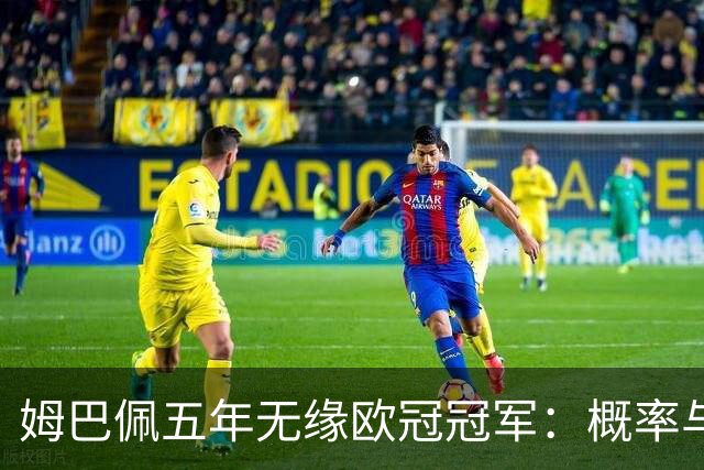 姆巴佩五年无缘欧冠冠军：概率与系统因素解析