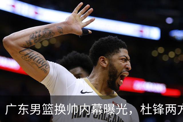 广东男篮换帅内幕曝光，杜锋两方面引球队老板不满，下课进入倒计时，两大外教团队二选一