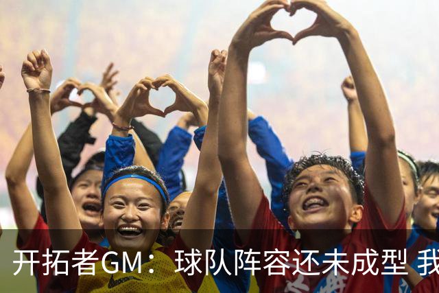 开拓者GM：球队阵容还未成型 我们需要思考如何继续添砖加瓦