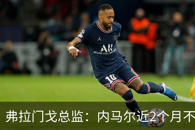 弗拉门戈总监：内马尔近2个月不知道踢了有没有2场，这都入选巴西