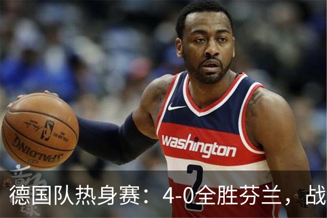 德国队热身赛：4-0全胜芬兰，战术多样却防守无考验