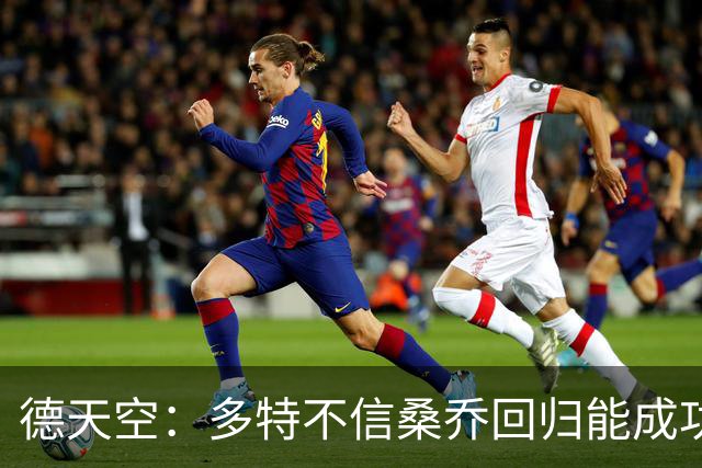 德天空：多特不信桑乔回归能成功，他现在威胁极低不太可能免签他