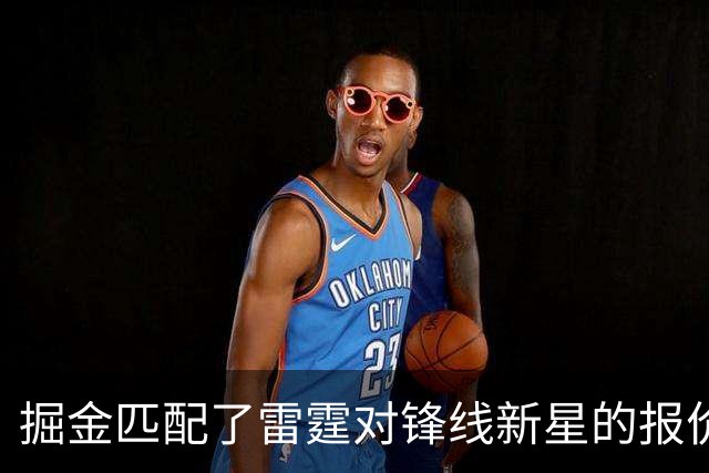 掘金匹配了雷霆对锋线新星的报价，他们的奢侈税将大幅飙升？