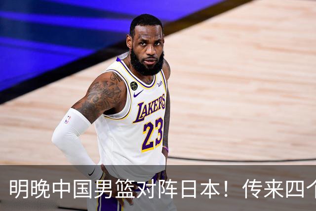 明晚中国男篮对阵日本！传来四个好消息，王俊杰杨瀚森双核领衔冲胜