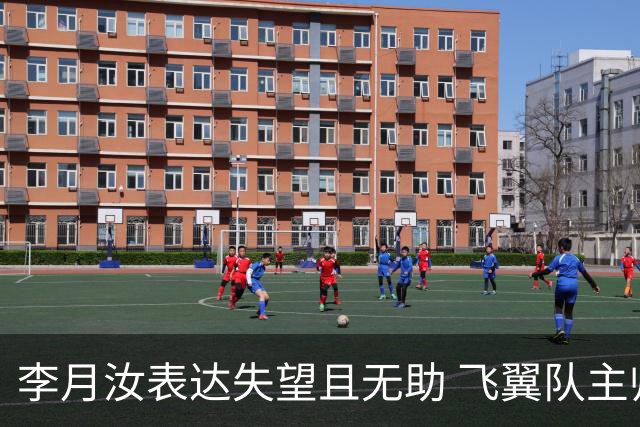李月汝表达失望且无助 飞翼队主帅：她确实非常艰难