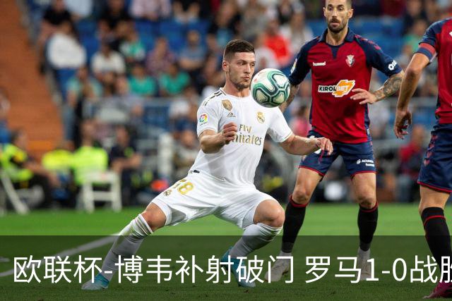 欧联杯-博韦补射破门 罗马1-0战胜勒沃库森