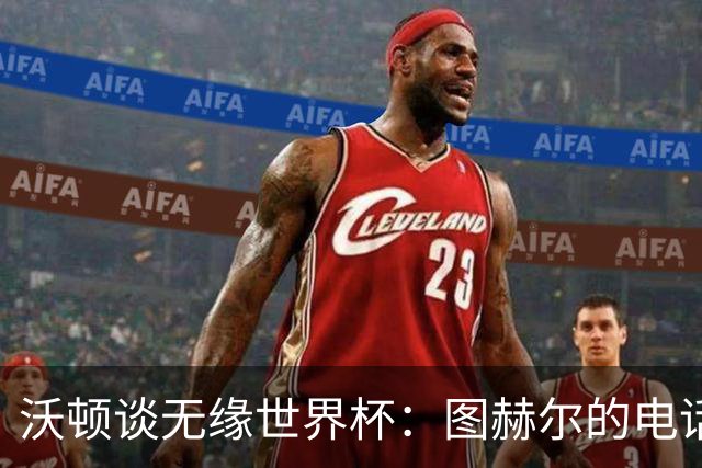 沃顿谈无缘世界杯：图赫尔的电话让我明白，未来依然充满希望