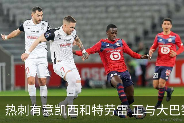 热刺有意凯西和特劳雷 正与大巴黎等磋商恩东贝莱