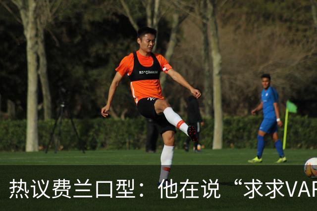 热议费兰口型：他在说“求求VAR让球进吧”；有点可怜；他太难了