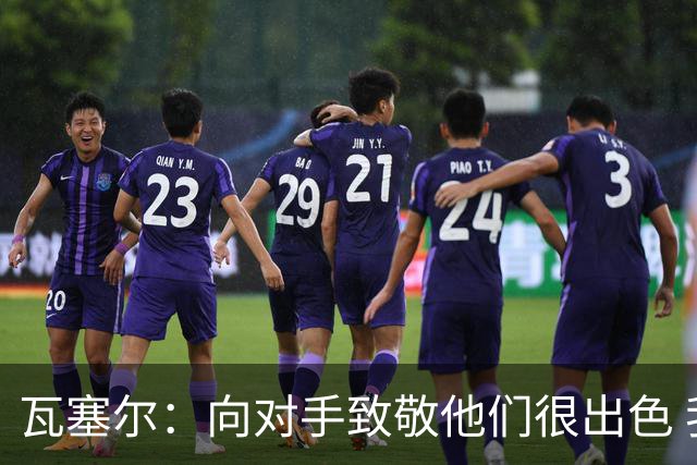瓦塞尔：向对手致敬他们很出色 我们本季很棒打破了很多人的质疑