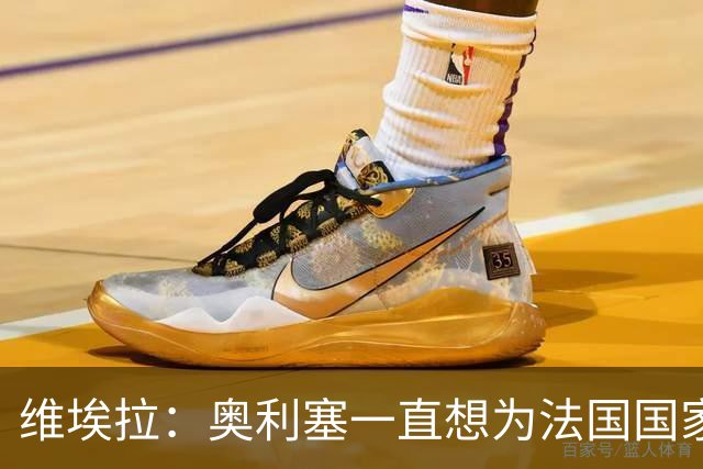 维埃拉：奥利塞一直想为法国国家队效力，从未对此产生过疑问