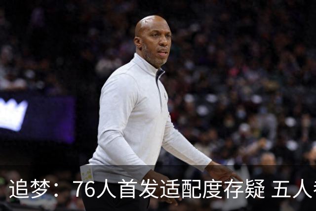 追梦：76人首发适配度存疑 五人都需要球权&同时在场并非最优解