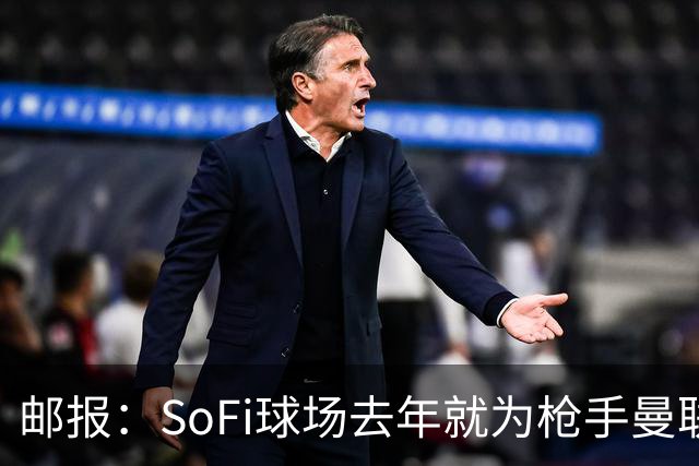 邮报：SoFi球场去年就为枪手曼联友谊赛做准备