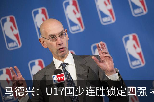 马德兴：U17国少连胜锁定四强 考察新人收效显著