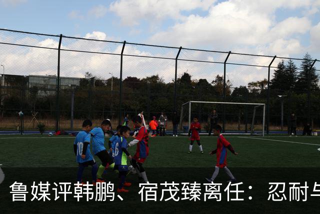 鲁媒评韩鹏、宿茂臻离任：忍耐与付出，换不来“爱情证书”