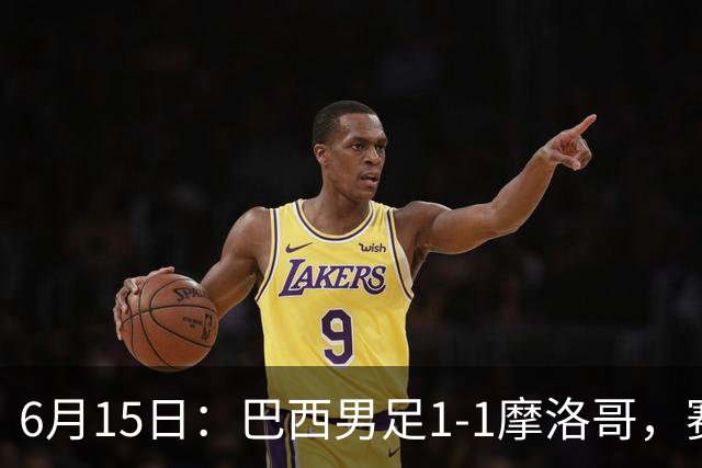 6月15日：巴西男足1-1摩洛哥，赛后球员评分：四人满分，2人及格，2人拉胯