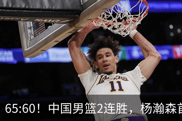 65:60！中国男篮2连胜，杨瀚森首秀7+8低迷，廖三宁爆发徐昕重伤