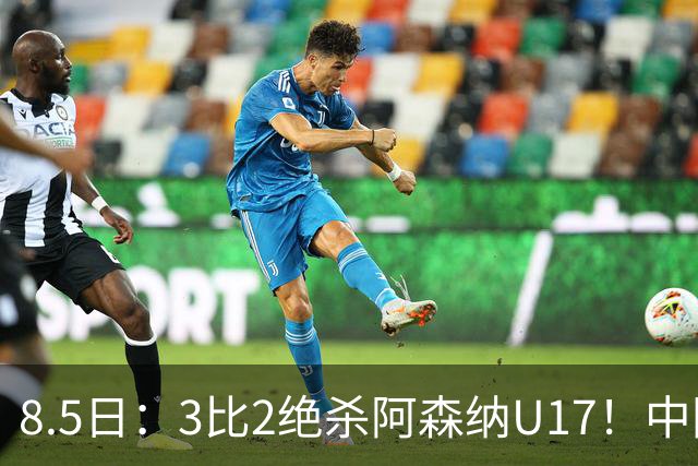 8.5日：3比2绝杀阿森纳U17！中国U17男足这一夜，打出了21年等待中最硬的一仗