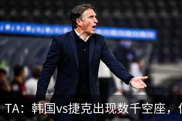 TA：韩国vs捷克出现数千空座，但FIFA数据称只有700多张余票